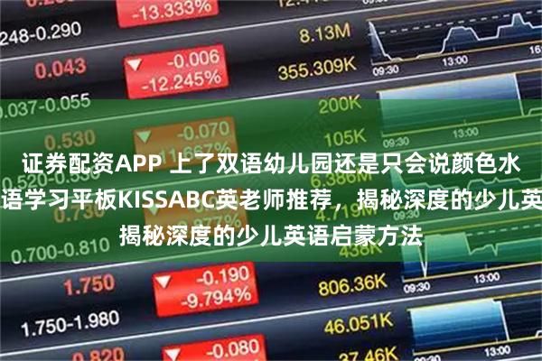 证券配资APP 上了双语幼儿园还是只会说颜色水果？儿童英语学习平板KISSABC英老师推荐，揭秘深度的少儿英语启蒙方法