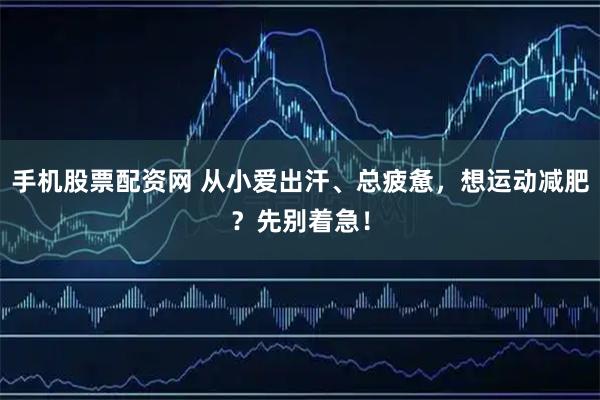 手机股票配资网 从小爱出汗、总疲惫,想运动减肥?先别着急!