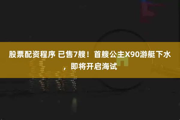 股票配资程序 已售7艘！首艘公主X90游艇下水，即将开启海试