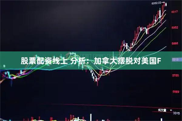 股票配资线上 分析：加拿大摆脱对美国F