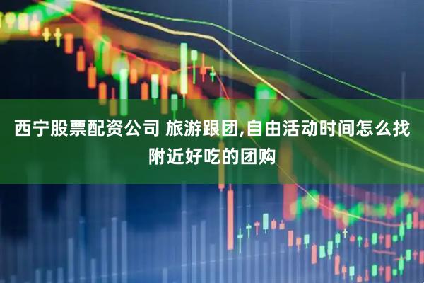 西宁股票配资公司 旅游跟团,自由活动时间怎么找附近好吃的团购
