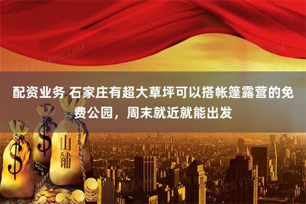 配资业务 石家庄有超大草坪可以搭帐篷露营的免费公园，周末就近就能出发