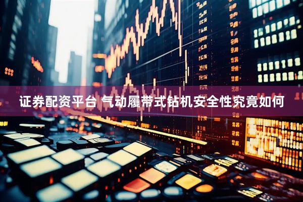 证券配资平台 气动履带式钻机安全性究竟如何