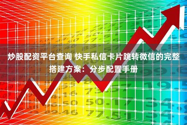 炒股配资平台查询 快手私信卡片跳转微信的完整搭建方案：分步配置手册