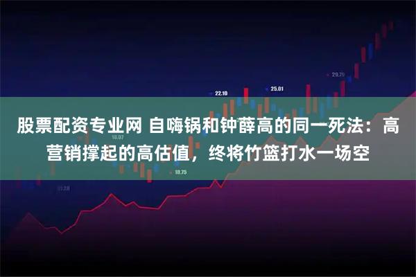 股票配资专业网 自嗨锅和钟薛高的同一死法：高营销撑起的高估值，终将竹篮打水一场空