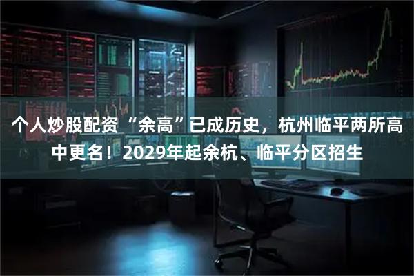 个人炒股配资 “余高”已成历史，杭州临平两所高中更名！2029年起余杭、临平分区招生