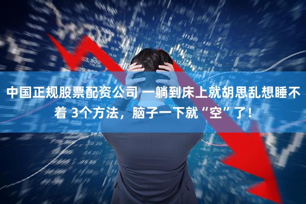 中国正规股票配资公司 一躺到床上就胡思乱想睡不着 3个方法，脑子一下就“空”了！