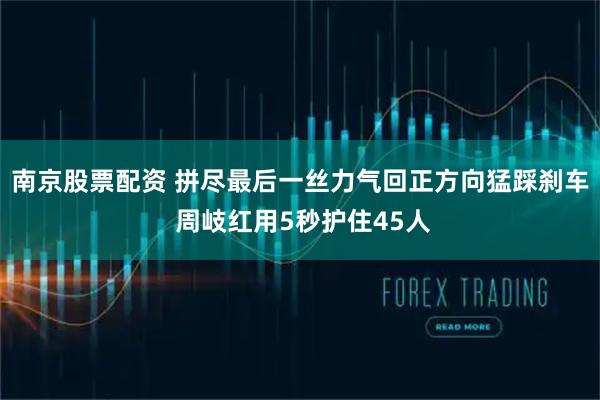 南京股票配资 拼尽最后一丝力气回正方向猛踩刹车 周岐红用5秒护住45人
