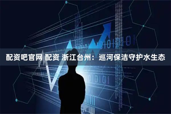 配资吧官网 配资 浙江台州：巡河保洁守护水生态