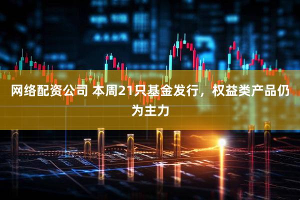 网络配资公司 本周21只基金发行，权益类产品仍为主力