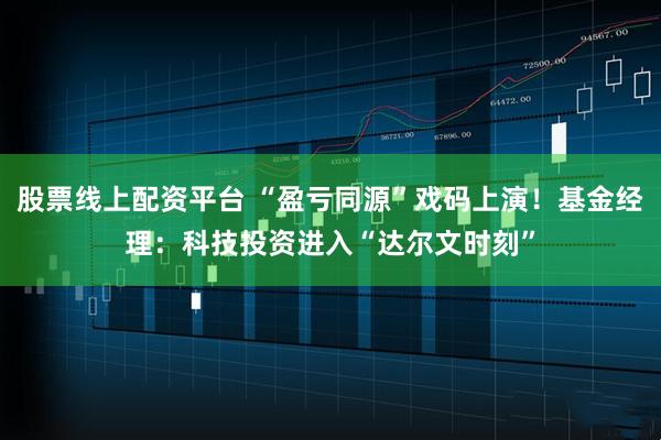 股票线上配资平台 “盈亏同源”戏码上演！基金经理：科技投资进入“达尔文时刻”