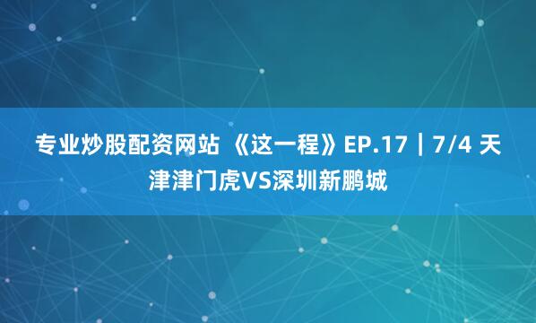 专业炒股配资网站 《这一程》EP.17|7/4 天津津门虎VS深圳新鹏城