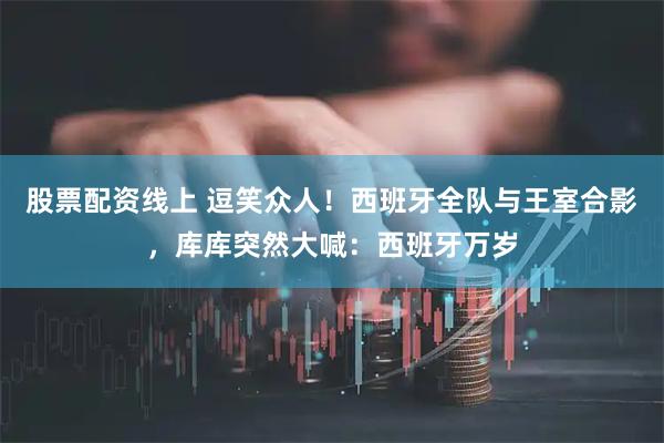 股票配资线上 逗笑众人！西班牙全队与王室合影，库库突然大喊：西班牙万岁