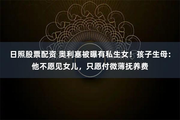 日照股票配资 奥利塞被曝有私生女！孩子生母：他不愿见女儿，只愿付微薄抚养费