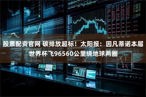 股票配资官网 碳排放超标！太阳报：因凡蒂诺本届世界杯飞96560公里绕地球两圈