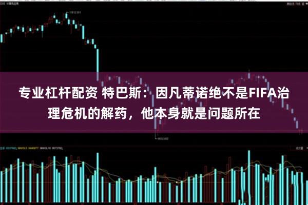 专业杠杆配资 特巴斯：因凡蒂诺绝不是FIFA治理危机的解药，他本身就是问题所在