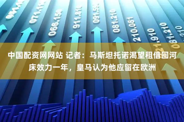 中国配资网网站 记者：马斯坦托诺渴望租借回河床效力一年，皇马认为他应留在欧洲