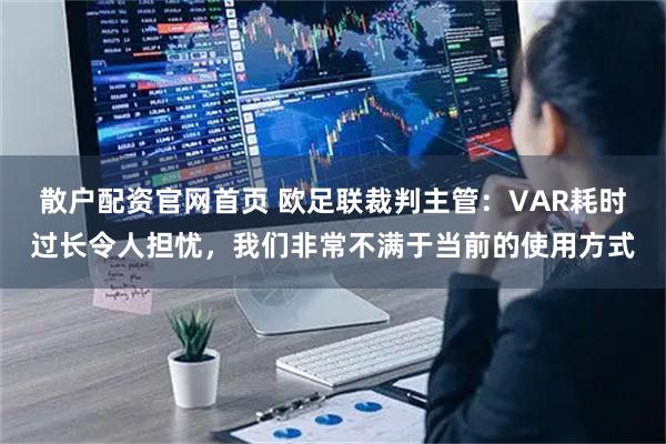 散户配资官网首页 欧足联裁判主管：VAR耗时过长令人担忧，我们非常不满于当前的使用方式