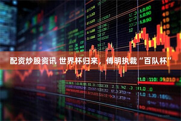 配资炒股资讯 世界杯归来，傅明执裁“百队杯”