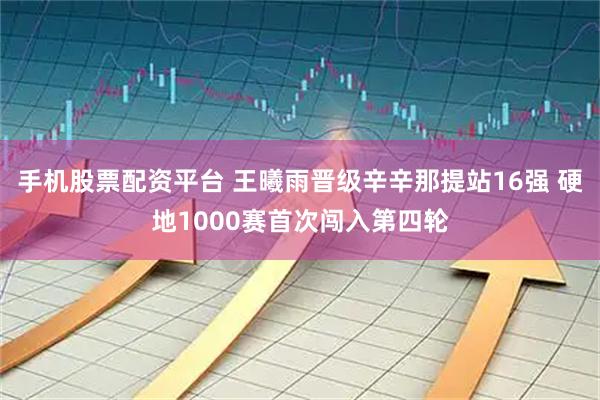 手机股票配资平台 王曦雨晋级辛辛那提站16强 硬地1000赛首次闯入第四轮