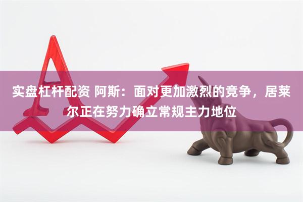 实盘杠杆配资 阿斯：面对更加激烈的竞争，居莱尔正在努力确立常规主力地位