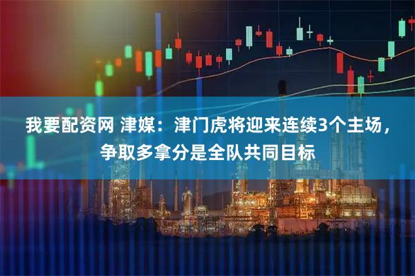 我要配资网 津媒：津门虎将迎来连续3个主场，争取多拿分是全队共同目标