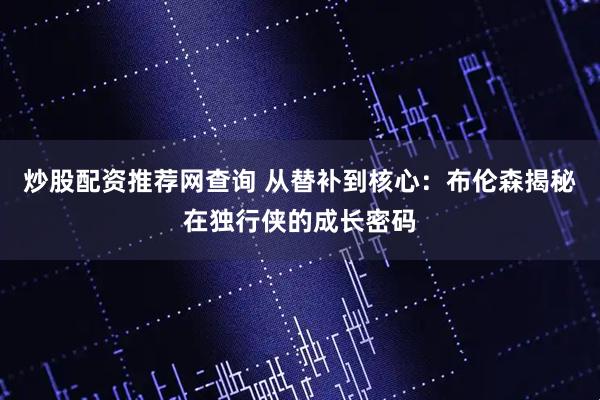 炒股配资推荐网查询 从替补到核心：布伦森揭秘在独行侠的成长密码