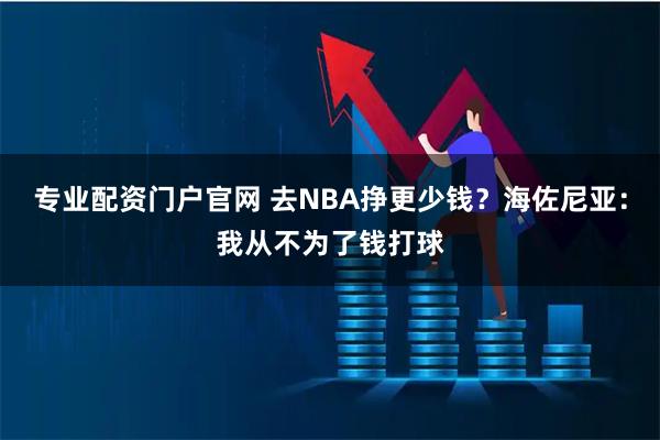 专业配资门户官网 去NBA挣更少钱？海佐尼亚：我从不为了钱打球