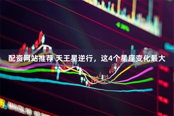 配资网站推荐 天王星逆行，这4个星座变化最大
