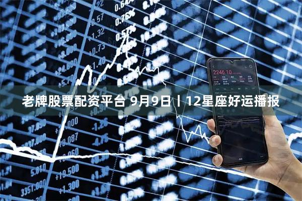 老牌股票配资平台 9月9日丨12星座好运播报